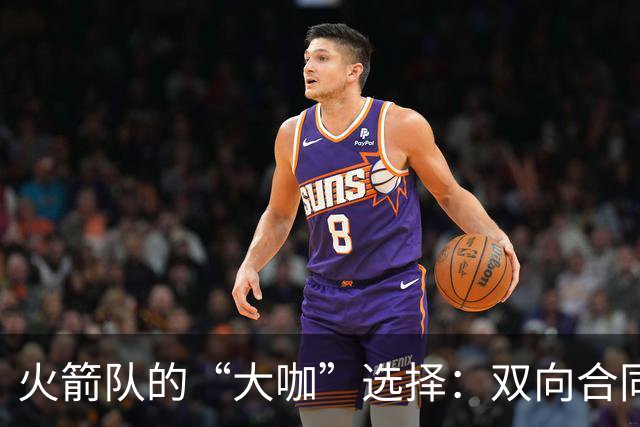 火箭队的“大咖”选择：双向合同角逐者纷纷登场！