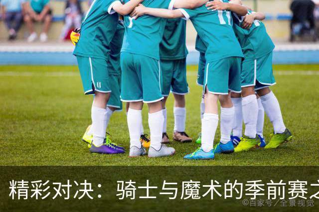 精彩对决：骑士与魔术的季前赛之战